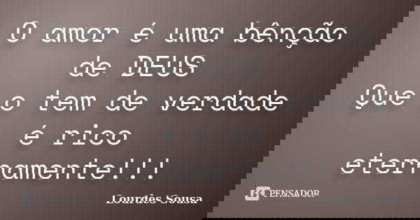 O amor é uma bênção de DEUS Que o tem de verdade é rico eternamente!!!... Frase de Lourdes Sousa.