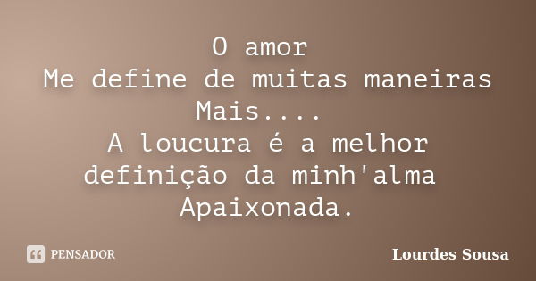 O amor Me define de muitas maneiras Mais.... A loucura é a melhor definição da minh'alma Apaixonada.... Frase de Lourdes Sousa.