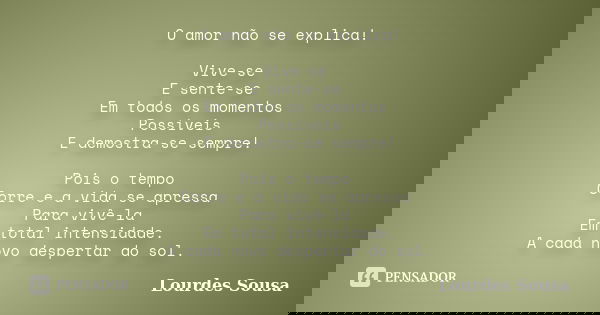 O amor não se explica! Vive-se E sente-se Em todos os momentos Possíveis
E demostra-se sempre! Pois o tempo Corre e a vida se apressa Para vivê-la Em total inte... Frase de Lourdes Sousa.