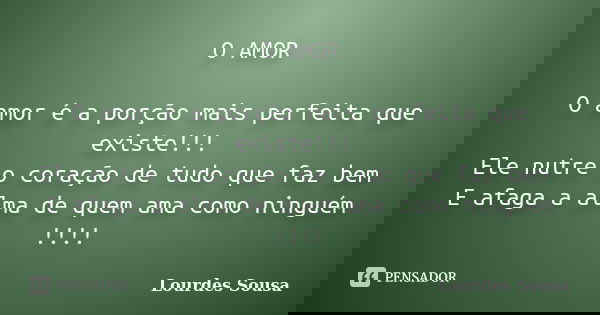 O AMOR O amor é a porção mais perfeita que existe!!! Ele nutre o coração de tudo que faz bem E afaga a alma de quem ama como ninguém !!!!... Frase de Lourdes Sousa.