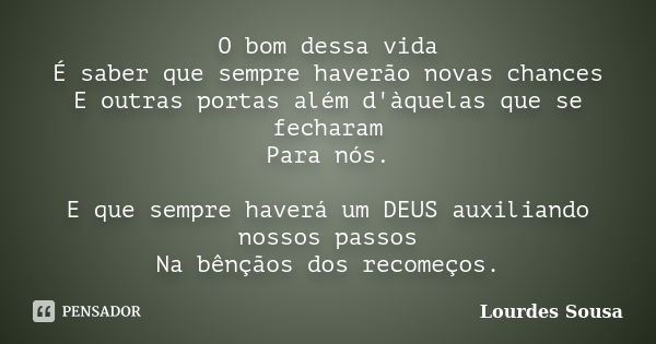 O bom dessa vida É saber que sempre haverão novas chances E outras portas além d'àquelas que se fecharam Para nós. E que sempre haverá um DEUS auxiliando nossos... Frase de Lourdes Sousa.