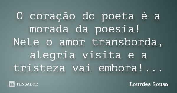 O coração do poeta é a morada da poesia! Nele o amor transborda, alegria visita e a tristeza vai embora!...... Frase de Lourdes Sousa.