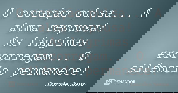 O coração pulsa... A alma repousa! As lágrimas escorregam... O silêncio permanece!... Frase de Lourdes Sousa.