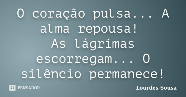 O coração pulsa... A alma repousa! As lágrimas escorregam... O silêncio permanece!... Frase de Lourdes Sousa.