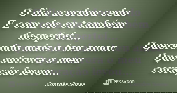 O dia acordou cedo E com ele eu também despertei... Querendo mais o teu amor. Que outrora o meu coração levou...... Frase de Lourdes Sousa.