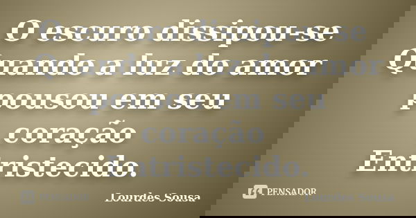 O escuro dissipou-se Quando a luz do amor pousou em seu coração Entristecido.... Frase de Lourdes Sousa.