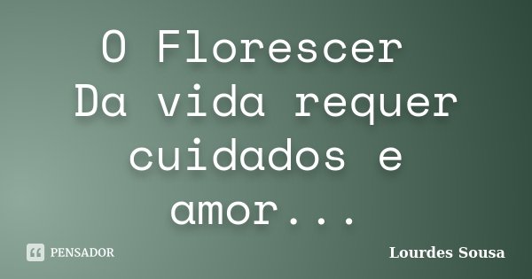O Florescer Da vida requer cuidados e amor...... Frase de Lourdes Sousa.