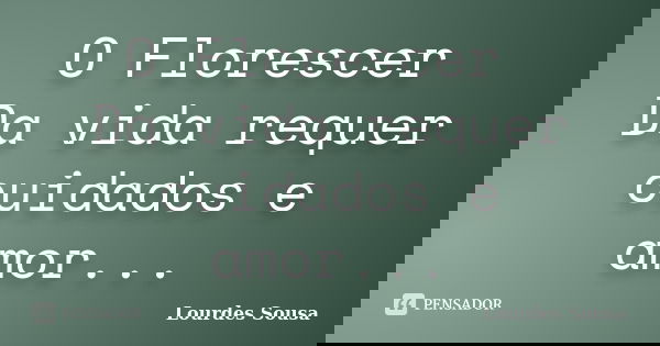 O Florescer Da vida requer cuidados e amor...... Frase de Lourdes Sousa.
