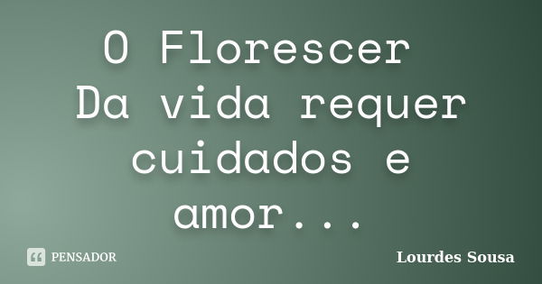 O Florescer Da vida requer cuidados e amor...... Frase de Lourdes Sousa.