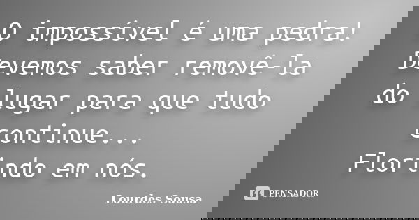 O impossível é uma pedra! Devemos saber removê-la do lugar para que tudo continue... Florindo em nós.... Frase de Lourdes Sousa.