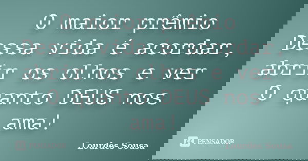 O maior prêmio Dessa vida é acordar, abrir os olhos e ver O quanto DEUS nos ama!... Frase de Lourdes Sousa.