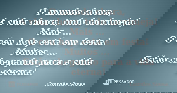 O mundo chora, A vida chora, tudo lacrimeja! Mais ... O céu hoje está em festa! Muitos ... Estão chegando para a vida eterna!... Frase de Lourdes Sousa.