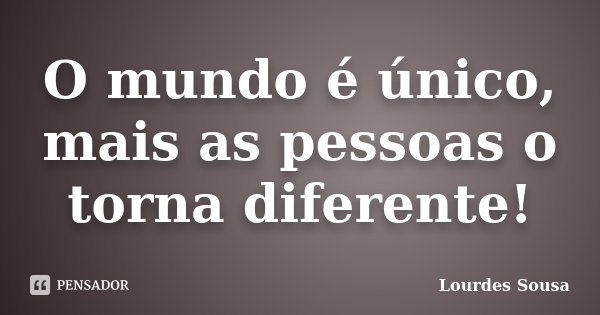O mundo é único, mais as pessoas o torna diferente!... Frase de Lourdes Sousa.