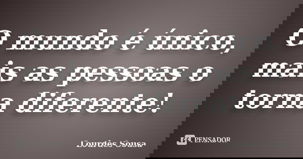 O mundo é único, mais as pessoas o torna diferente!... Frase de Lourdes Sousa.