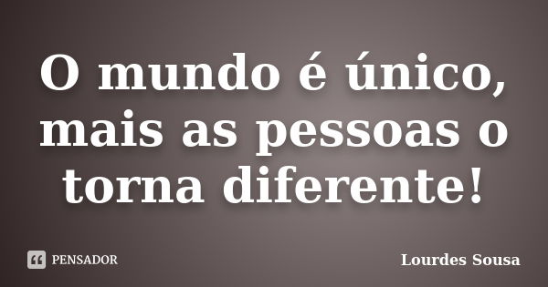 O mundo é único, mais as pessoas o torna diferente!... Frase de Lourdes Sousa.