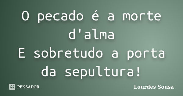 O pecado é a morte d'alma E sobretudo a porta da sepultura!... Frase de Lourdes Sousa.