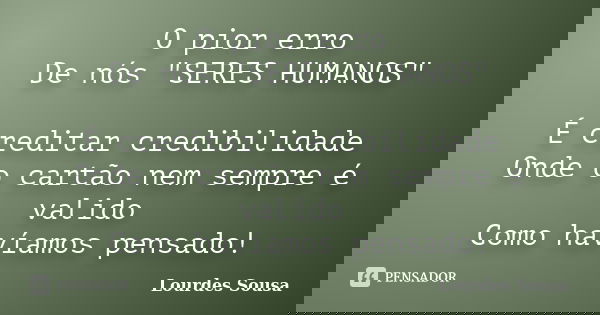 O pior erro De nós "SERES HUMANOS" É creditar credibilidade Onde o cartão nem sempre é valido Como havíamos pensado!... Frase de Lourdes Sousa.
