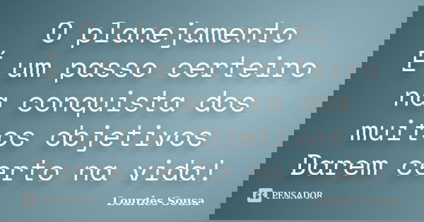 O planejamento É um passo certeiro na conquista dos muitos objetivos Darem certo na vida!... Frase de Lourdes Sousa.