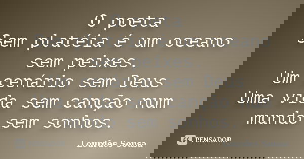 O poeta Sem platéia é um oceano sem peixes. Um cenário sem Deus Uma vida sem canção num mundo sem sonhos.... Frase de Lourdes Sousa.