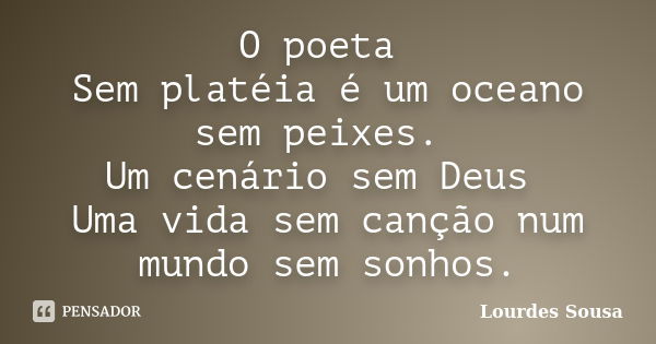 O poeta Sem platéia é um oceano sem peixes. Um cenário sem Deus Uma vida sem canção num mundo sem sonhos.... Frase de Lourdes Sousa.