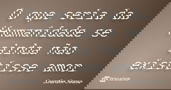 O que seria da Humanidade se ainda não existisse amor... Frase de Lourdes Sousa.