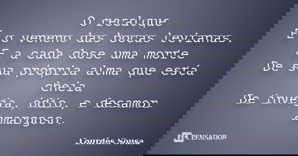 O recalque É o veneno das bocas levianas. E a cada dose uma morte De sua própria alma que está cheia De inveja, ódio, e desamor amargoso.... Frase de Lourdes Sousa.