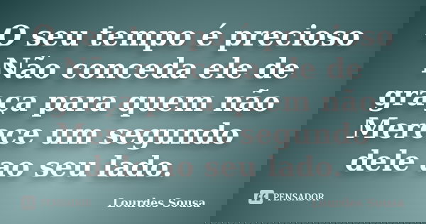 O seu tempo é precioso Não conceda ele de graça para quem não Merece um segundo dele ao seu lado.... Frase de Lourdes Sousa.