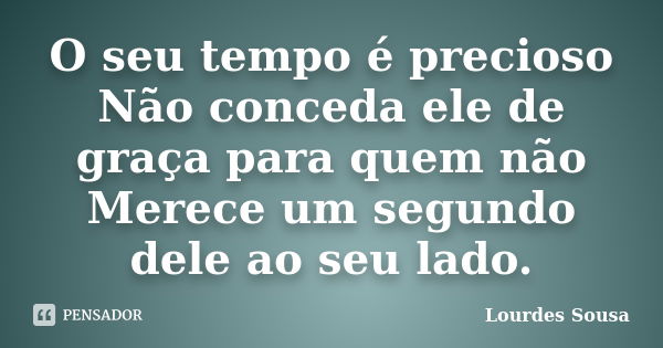 O seu tempo é precioso Não conceda ele de graça para quem não Merece um segundo dele ao seu lado.... Frase de Lourdes Sousa.