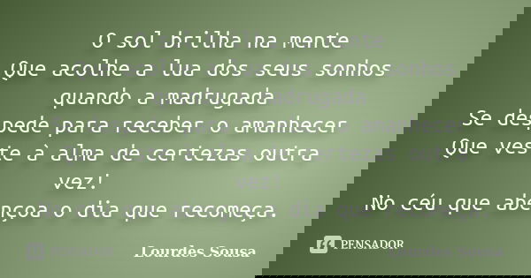 O sol brilha na mente Que acolhe a lua dos seus sonhos quando a madrugada Se despede para receber o amanhecer Que veste à alma de certezas outra vez! No céu que... Frase de Lourdes Sousa.