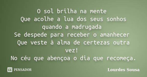 O sol brilha na mente Que acolhe a lua dos seus sonhos quando a madrugada Se despede para receber o amanhecer Que veste à alma de certezas outra vez! No céu que... Frase de Lourdes Sousa.