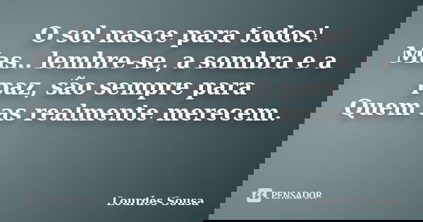 O sol nasce para todos! Mas.. lembre-se, a sombra e a paz, são sempre para Quem as realmente merecem. ﻿... Frase de Lourdes Sousa.