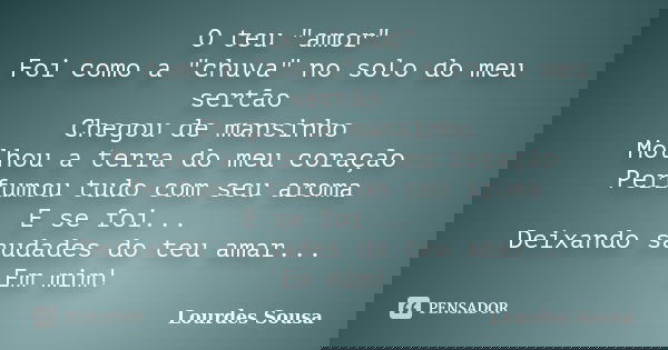 O teu "amor" Foi como a "chuva" no solo do meu sertão Chegou de mansinho Molhou a terra do meu coração Perfumou tudo com seu aroma E se foi.... Frase de Lourdes Sousa.