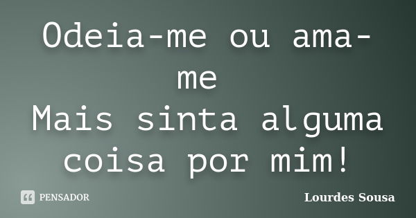 Odeia-me ou ama-me Mais sinta alguma coisa por mim!... Frase de Lourdes Sousa.