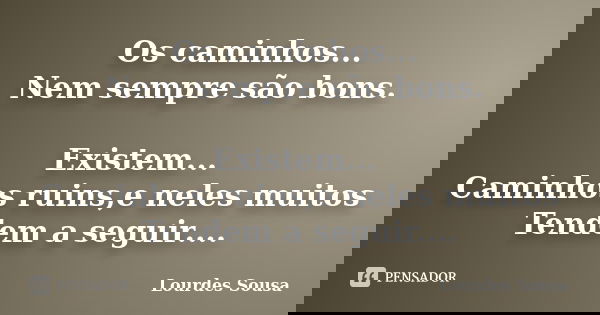 Os caminhos... Nem sempre são bons. Existem... Caminhos ruins,e neles muitos Tendem a seguir....... Frase de Lourdes Sousa.