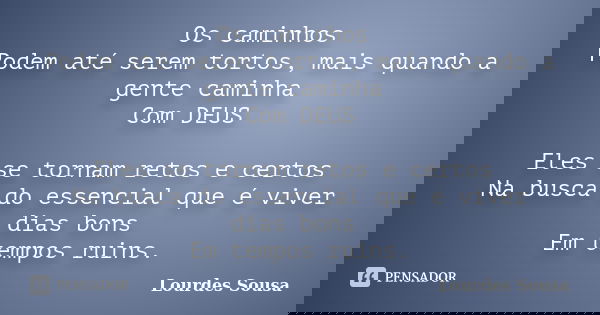 Os caminhos Podem até serem tortos, mais quando a gente caminha Com DEUS Eles se tornam retos e certos Na busca do essencial que é viver dias bons Em tempos rui... Frase de Lourdes Sousa.