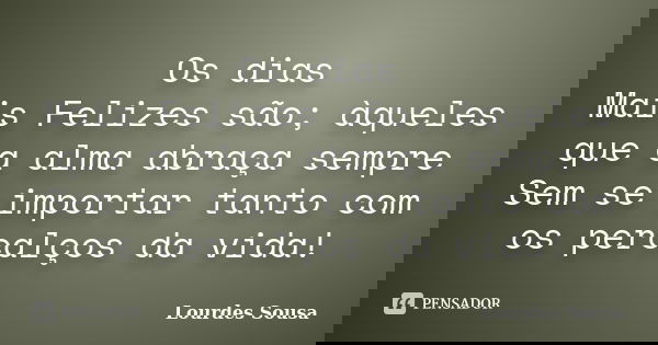 Os dias Mais Felizes são; àqueles que a alma abraça sempre Sem se importar tanto com os percalços da vida!... Frase de Lourdes Sousa.