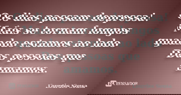 Os dias passam depressa! Mais se tornam longos quando estamos ao lado Das pessoas que amamos.... Frase de Lourdes Sousa.