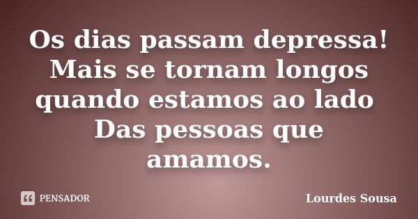 Os dias passam depressa! Mais se tornam longos quando estamos ao lado Das pessoas que amamos.... Frase de Lourdes Sousa.