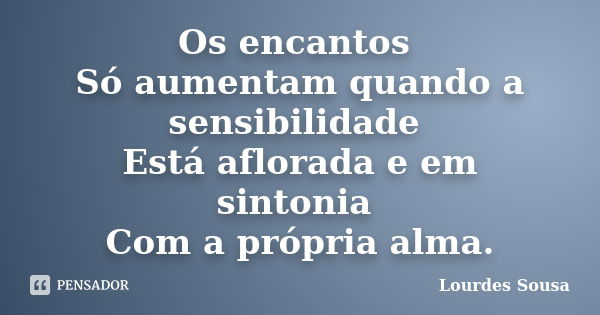 Os encantos Só aumentam quando a sensibilidade Está aflorada e em sintonia Com a própria alma.... Frase de Lourdes Sousa.