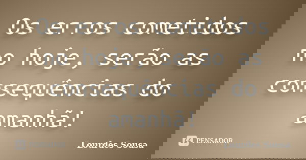 Os erros cometidos no hoje, serão as consequências do amanhã!... Frase de Lourdes Sousa.