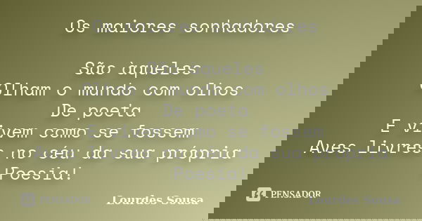 Os maiores sonhadores São àqueles Olham o mundo com olhos De poeta E vivem como se fossem Aves livres no céu da sua própria Poesia!... Frase de Lourdes Sousa.