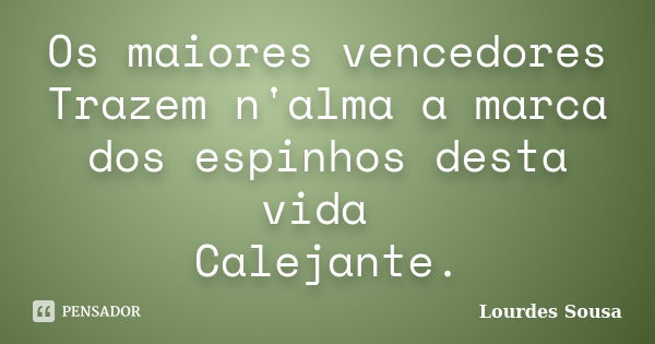 Os maiores vencedores Trazem n'alma a marca dos espinhos desta vida Calejante.... Frase de Lourdes Sousa.