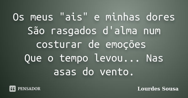 Os meus "ais" e minhas dores São rasgados d'alma num costurar de emoções Que o tempo levou... Nas asas do vento.... Frase de Lourdes Sousa.