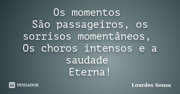 Os momentos São passageiros, os sorrisos momentâneos, Os choros intensos e a saudade Eterna!... Frase de Lourdes Sousa.