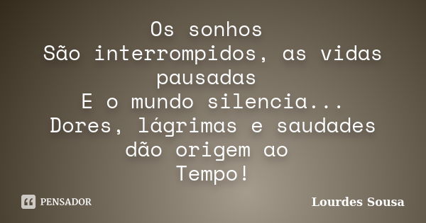 Os sonhos São interrompidos, as vidas pausadas E o mundo silencia... Dores, lágrimas e saudades dão origem ao Tempo!... Frase de Lourdes Sousa.