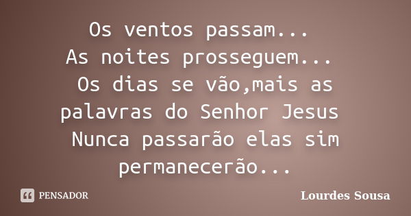 Os ventos passam... As noites prosseguem... Os dias se vão,mais as palavras do Senhor Jesus Nunca passarão elas sim permanecerão...... Frase de Lourdes Sousa.