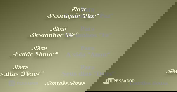 Para O coração "Paz" Para Os sonhos "Fé" Para A vida "Amor" Para Seus dias "Deus"... Frase de Lourdes Sousa.