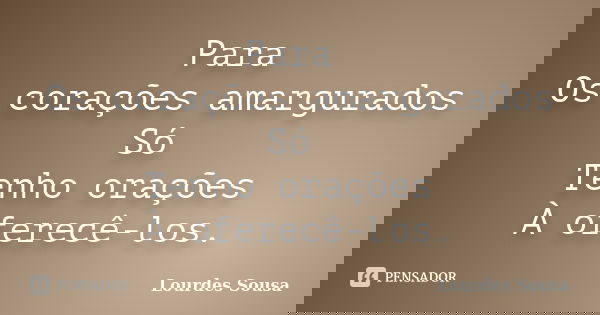 Para Os corações amargurados Só Tenho orações À oferecê-los.... Frase de Lourdes Sousa.