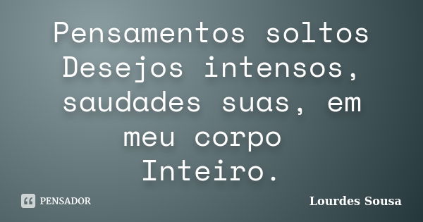 Pensamentos soltos Desejos intensos, saudades suas, em meu corpo Inteiro.... Frase de Lourdes Sousa.