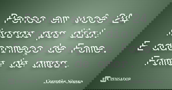 Penso em você 24 horas por dia! E adormeço de Fome. Fome de amor.... Frase de Lourdes Sousa.